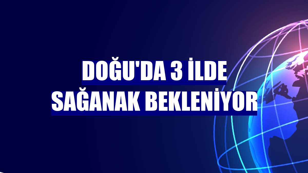 Doğu'da 3 ilde sağanak bekleniyor
