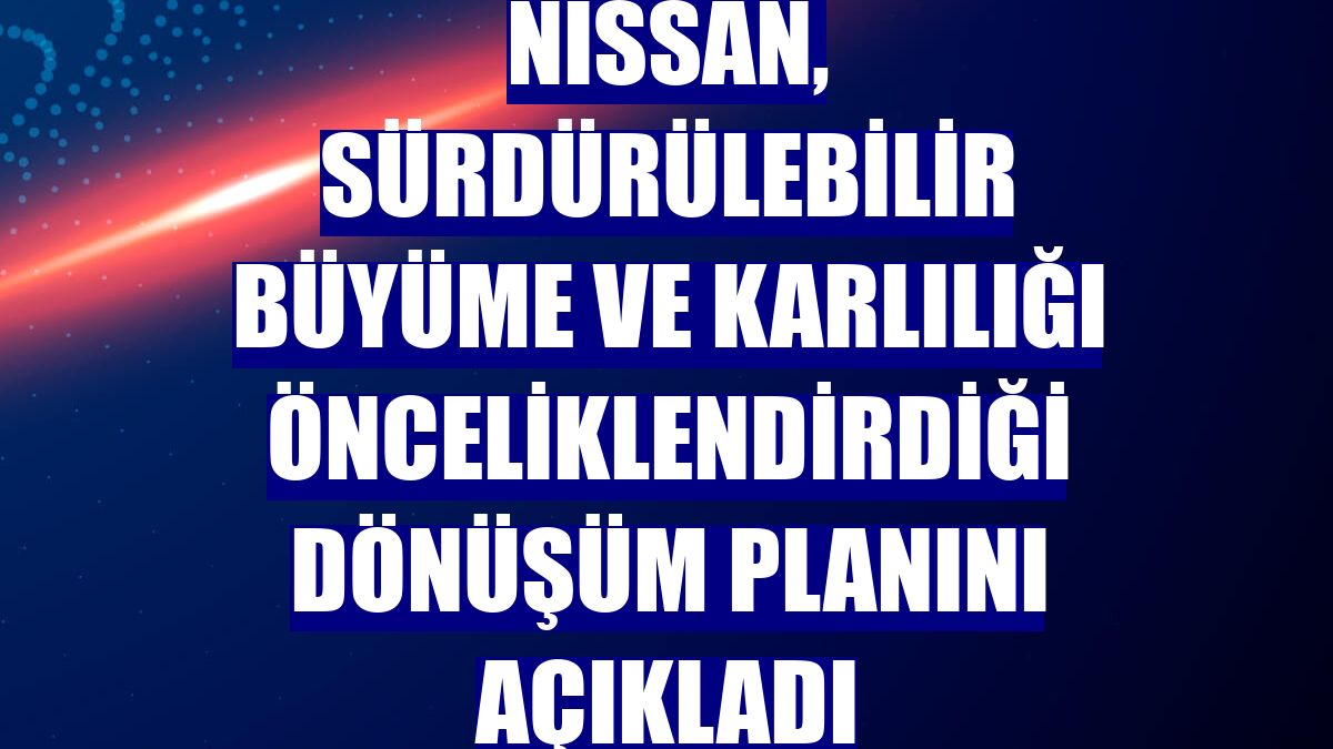 Nissan, sürdürülebilir büyüme ve karlılığı önceliklendirdiği dönüşüm planını açıkladı