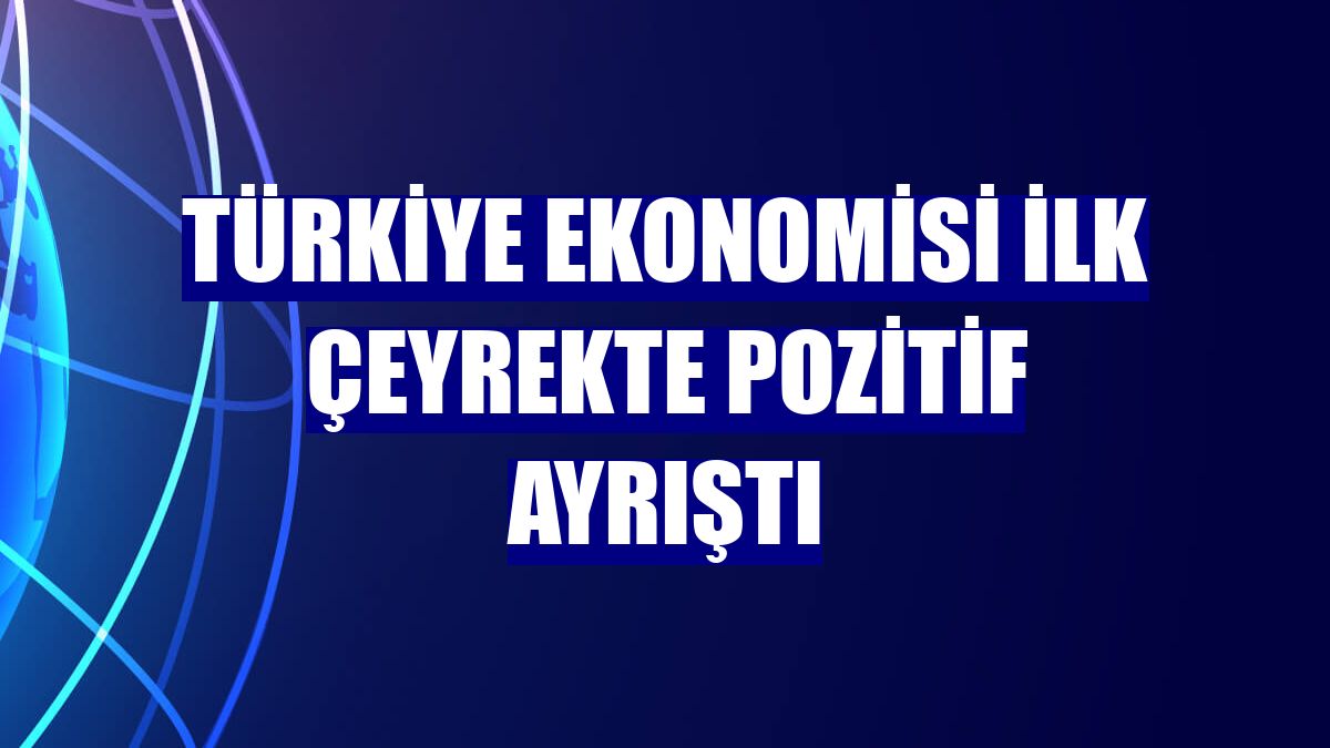 Türkiye ekonomisi ilk çeyrekte pozitif ayrıştı