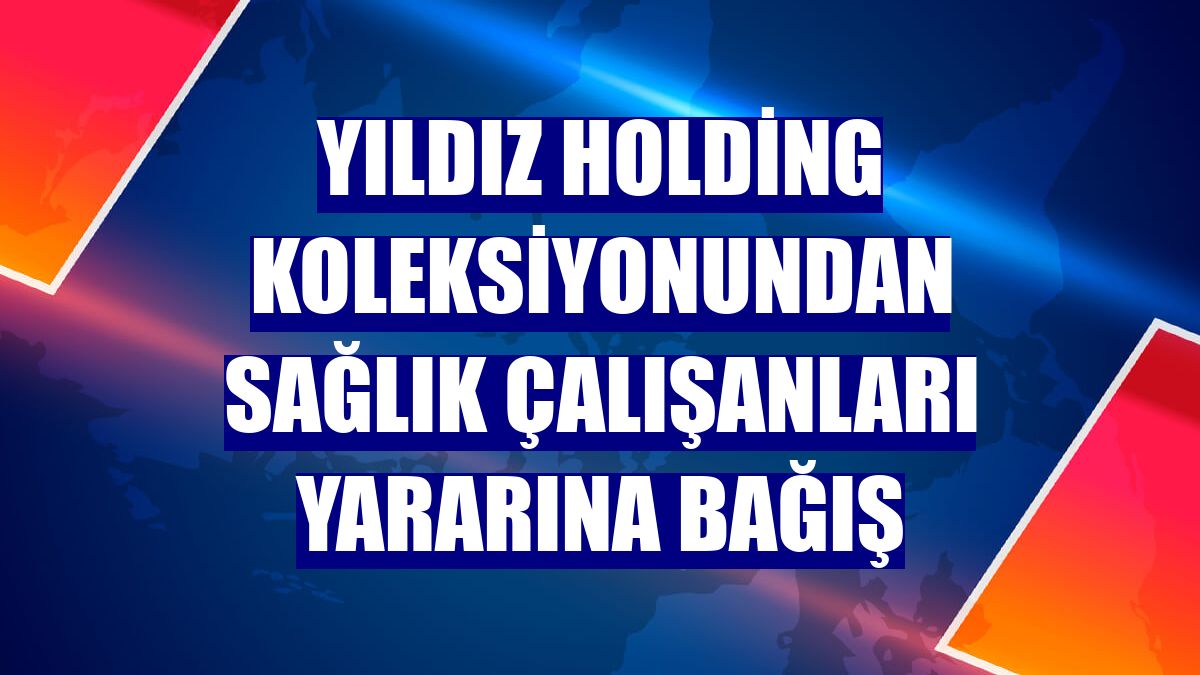 Yıldız Holding koleksiyonundan sağlık çalışanları yararına bağış