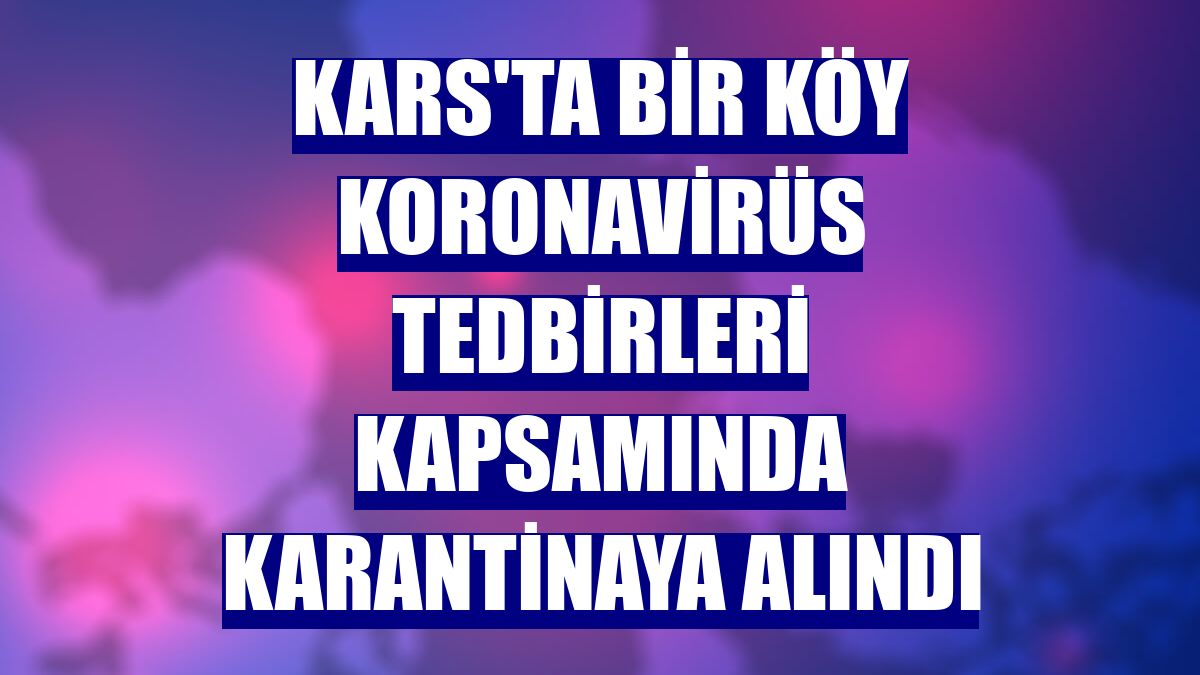 Kars'ta bir köy koronavirüs tedbirleri kapsamında karantinaya alındı