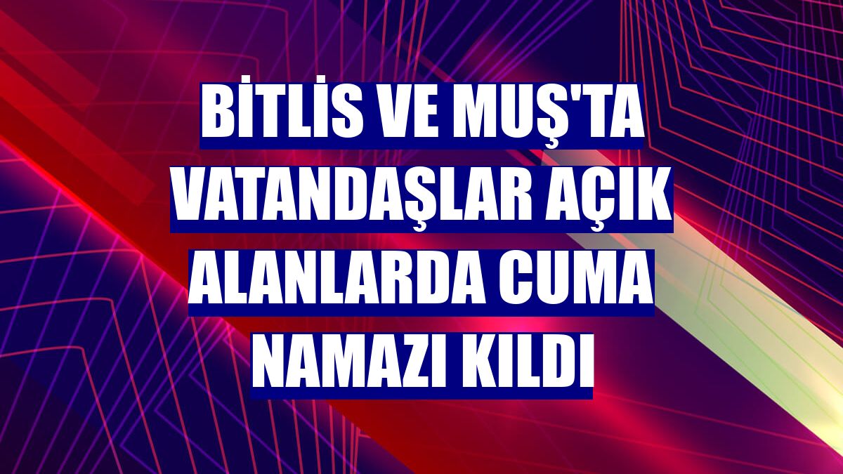 Bitlis ve Muş'ta vatandaşlar açık alanlarda cuma namazı kıldı