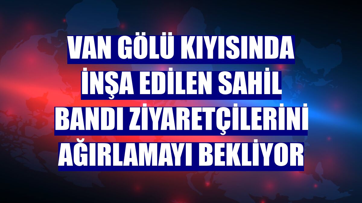 Van Gölü kıyısında inşa edilen sahil bandı ziyaretçilerini ağırlamayı bekliyor