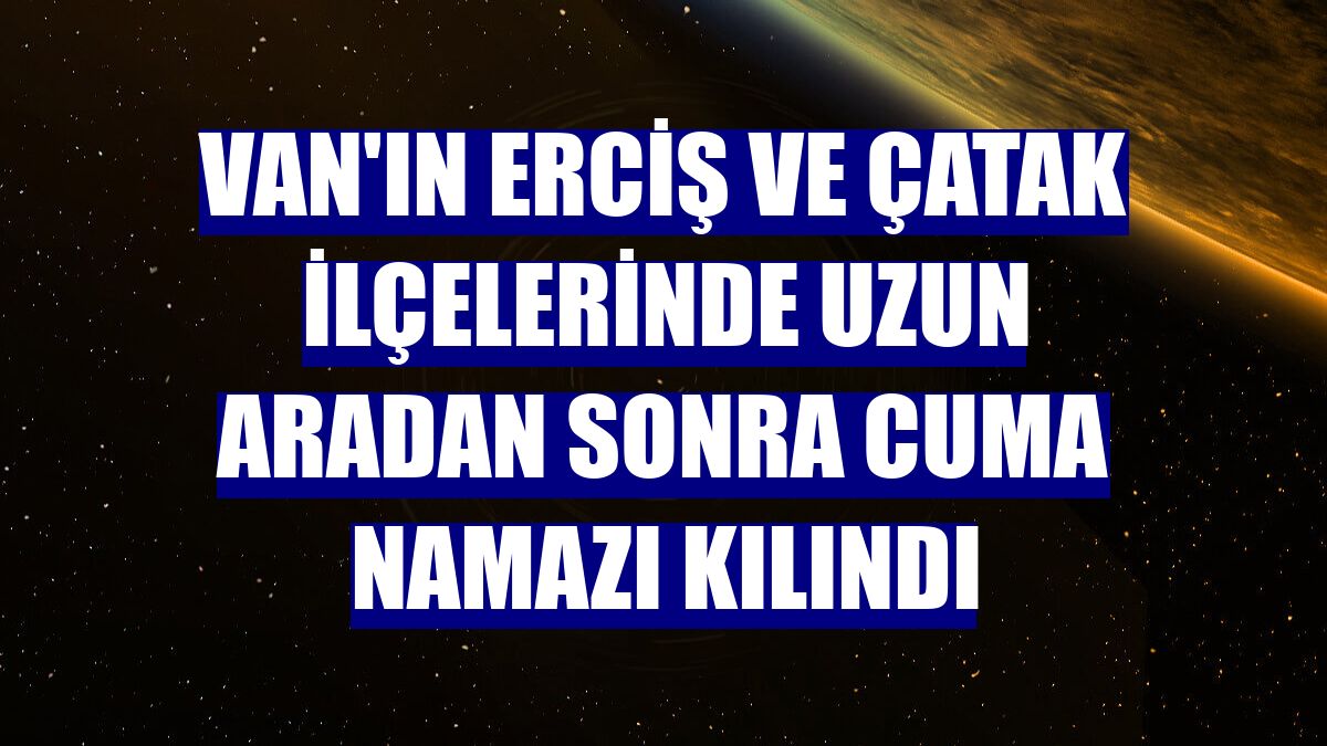 Van'ın Erciş ve Çatak ilçelerinde uzun aradan sonra cuma namazı kılındı