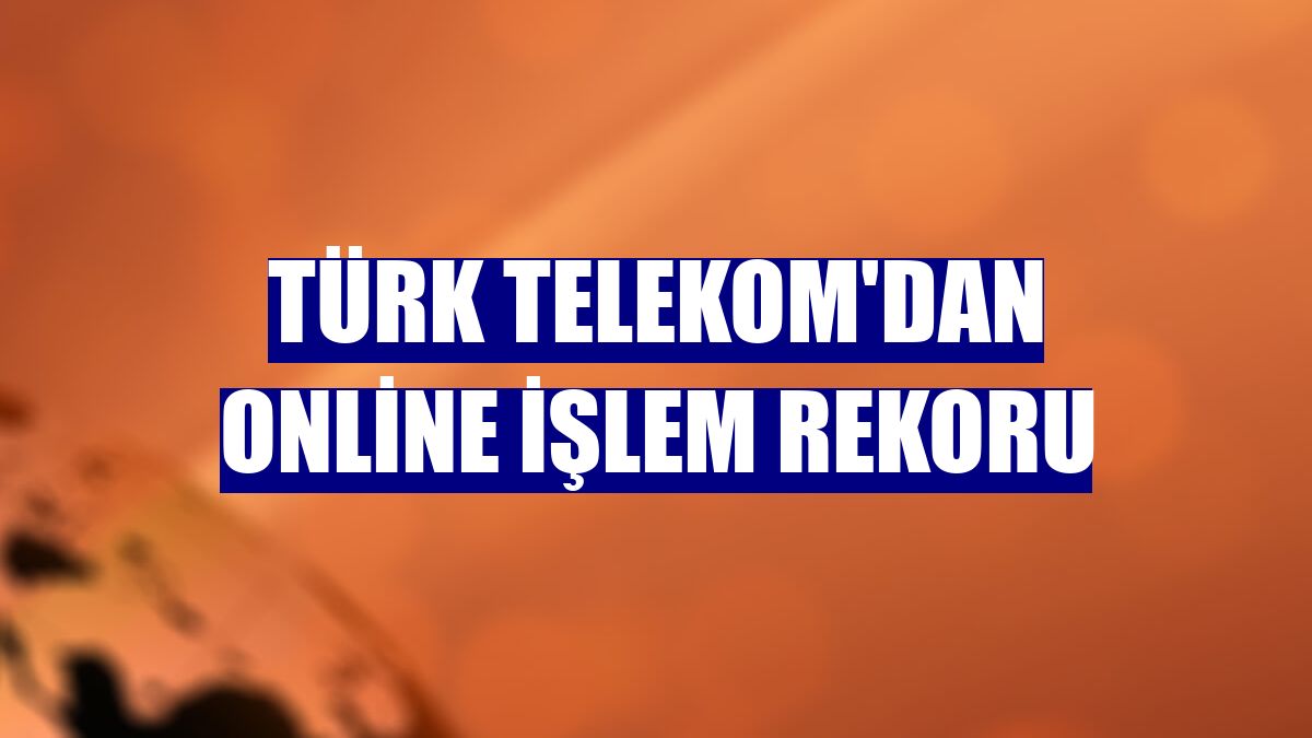 Türk Telekom'dan online işlem rekoru