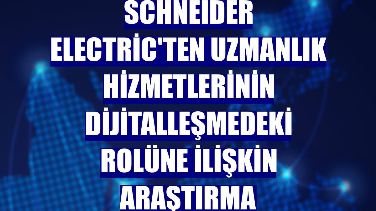 Schneider Electric'ten uzmanlık hizmetlerinin dijitalleşmedeki rolüne ilişkin araştırma