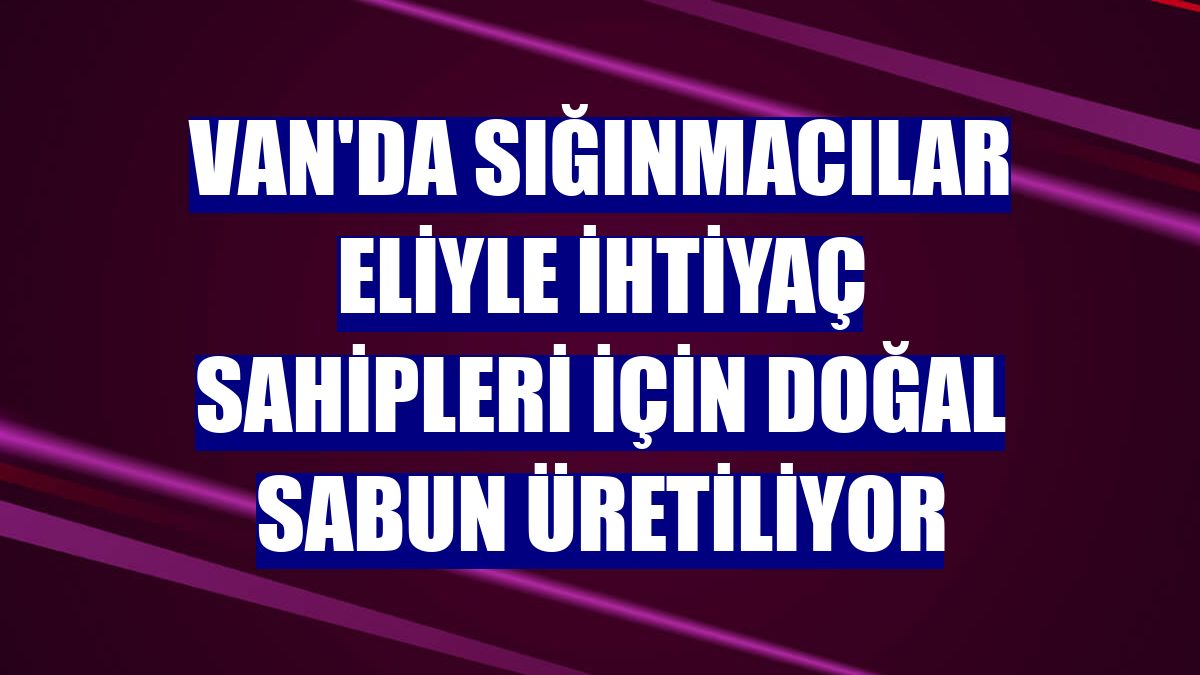 Van'da sığınmacılar eliyle ihtiyaç sahipleri için doğal sabun üretiliyor