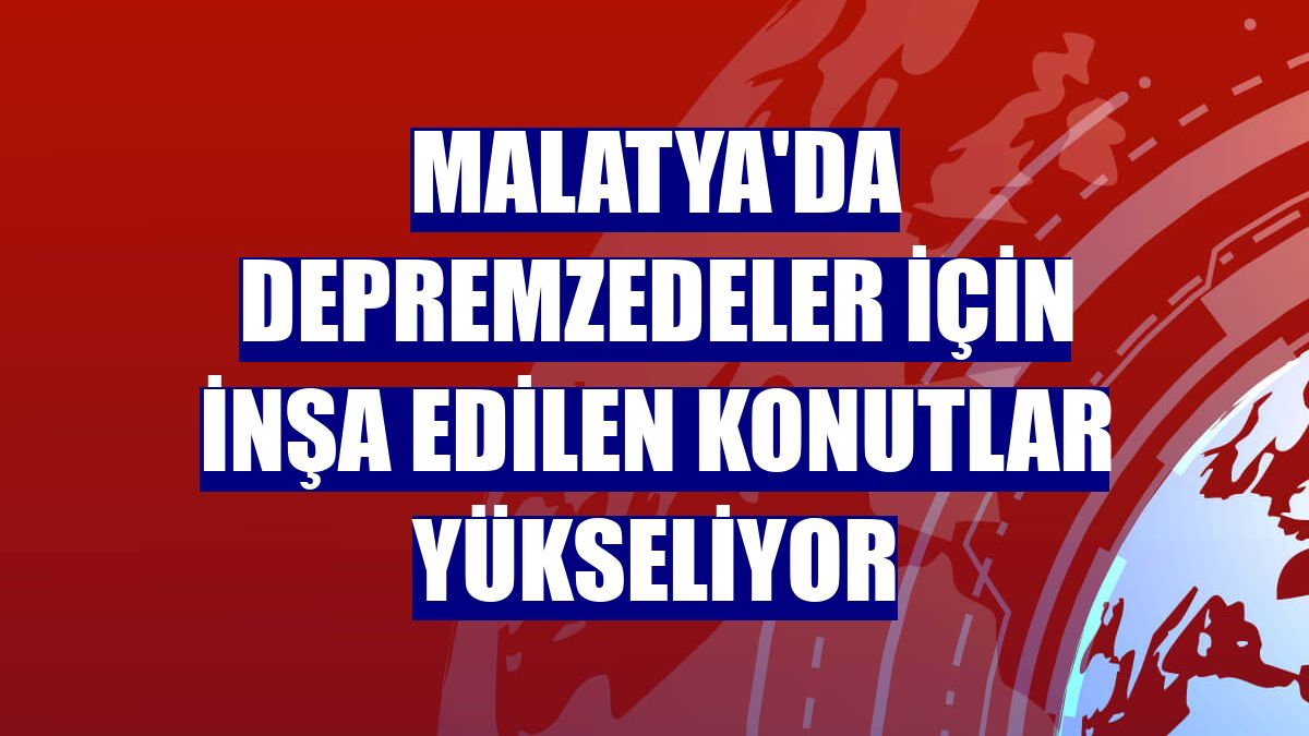 Malatya'da depremzedeler için inşa edilen konutlar yükseliyor