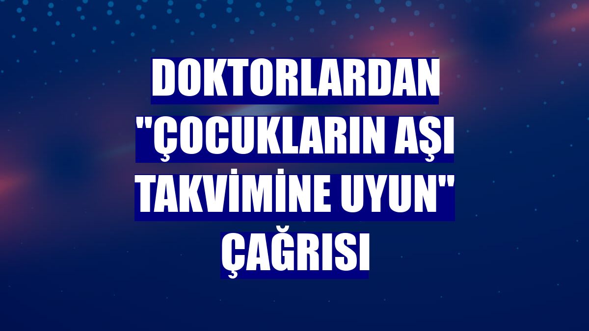 Doktorlardan "çocukların aşı takvimine uyun" çağrısı