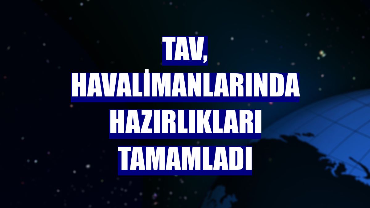 TAV, havalimanlarında hazırlıkları tamamladı
