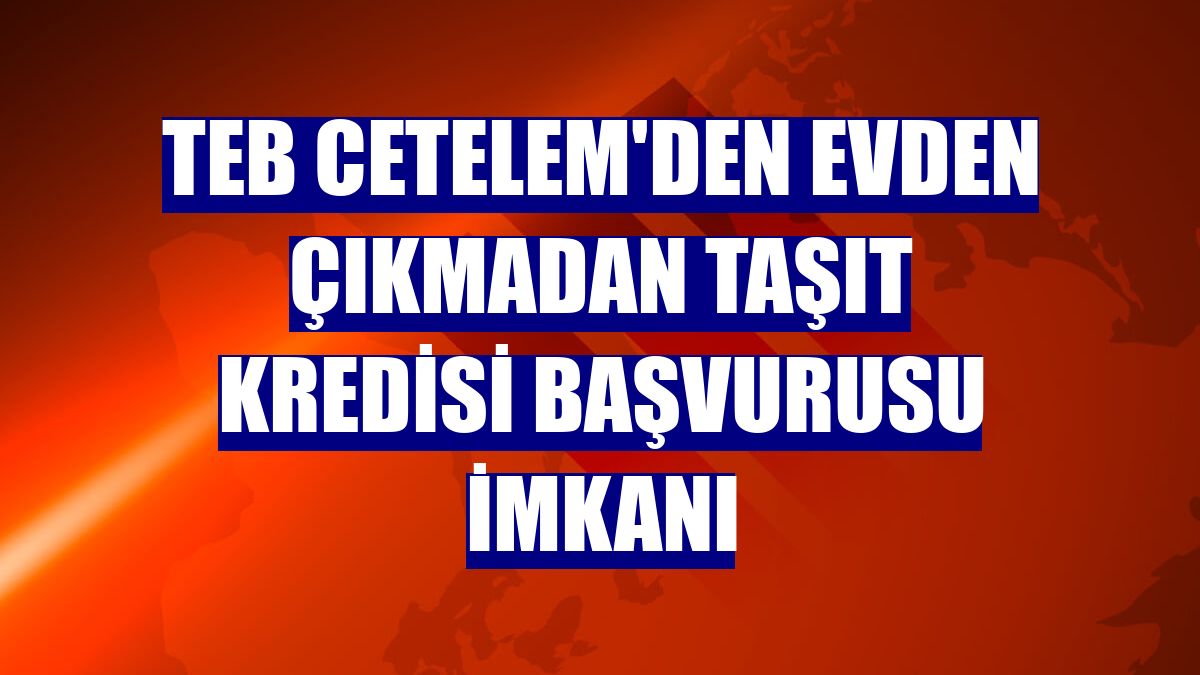 TEB Cetelem'den evden çıkmadan taşıt kredisi başvurusu imkanı