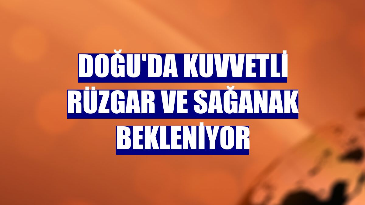 Doğu'da kuvvetli rüzgar ve sağanak bekleniyor