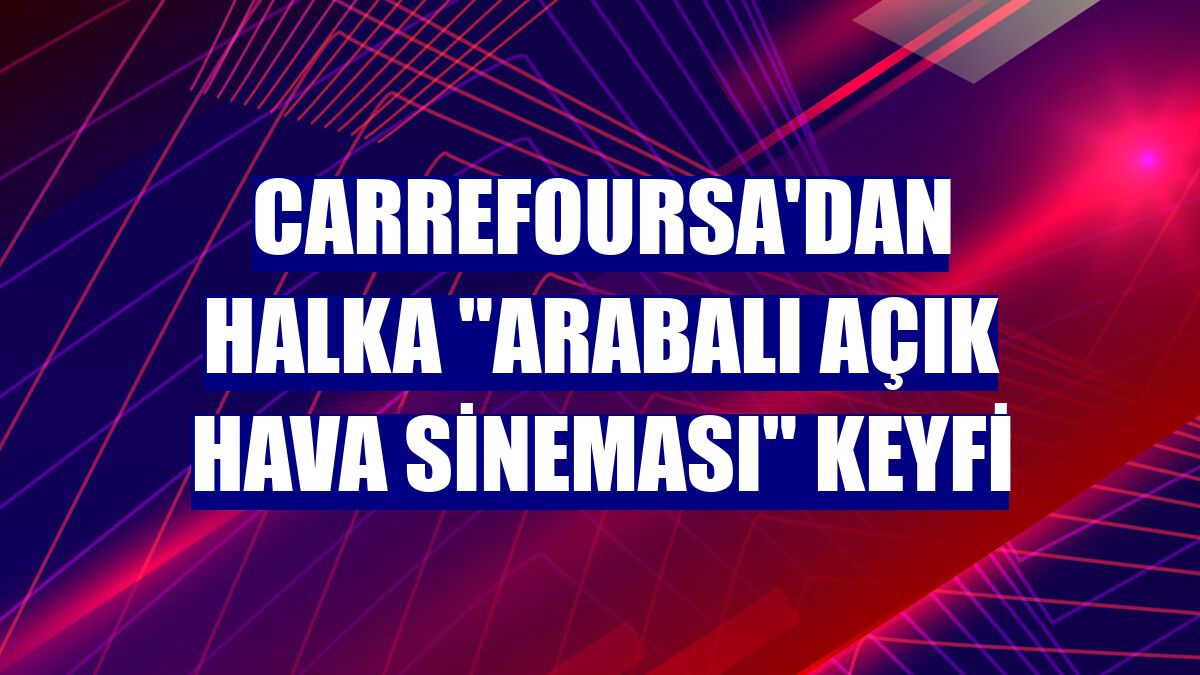 CarrefourSA'dan halka "Arabalı Açık Hava Sineması" keyfi