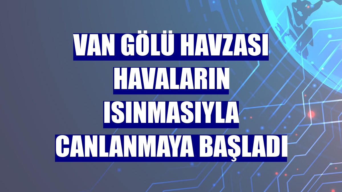 Van Gölü havzası havaların ısınmasıyla canlanmaya başladı