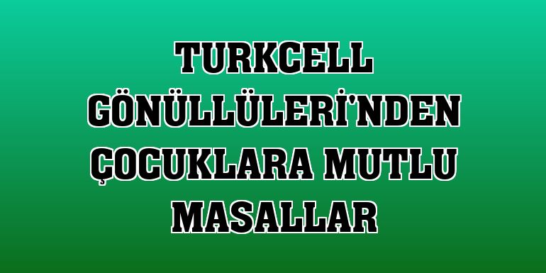 Turkcell Gönüllüleri'nden çocuklara Mutlu Masallar