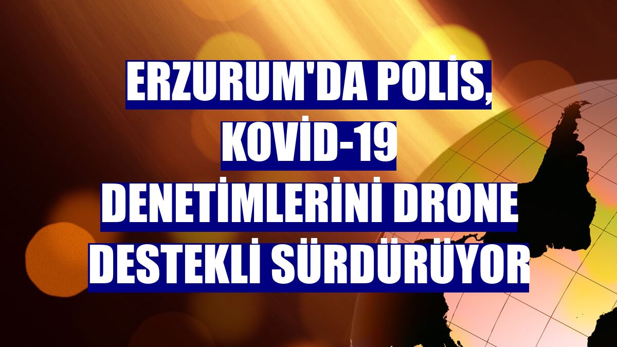 Erzurum'da polis, Kovid-19 denetimlerini drone destekli sürdürüyor