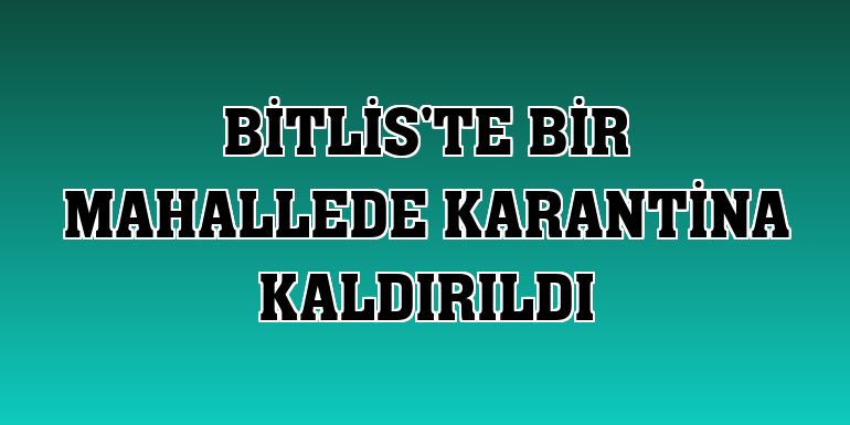 Bitlis'te bir mahallede karantina kaldırıldı