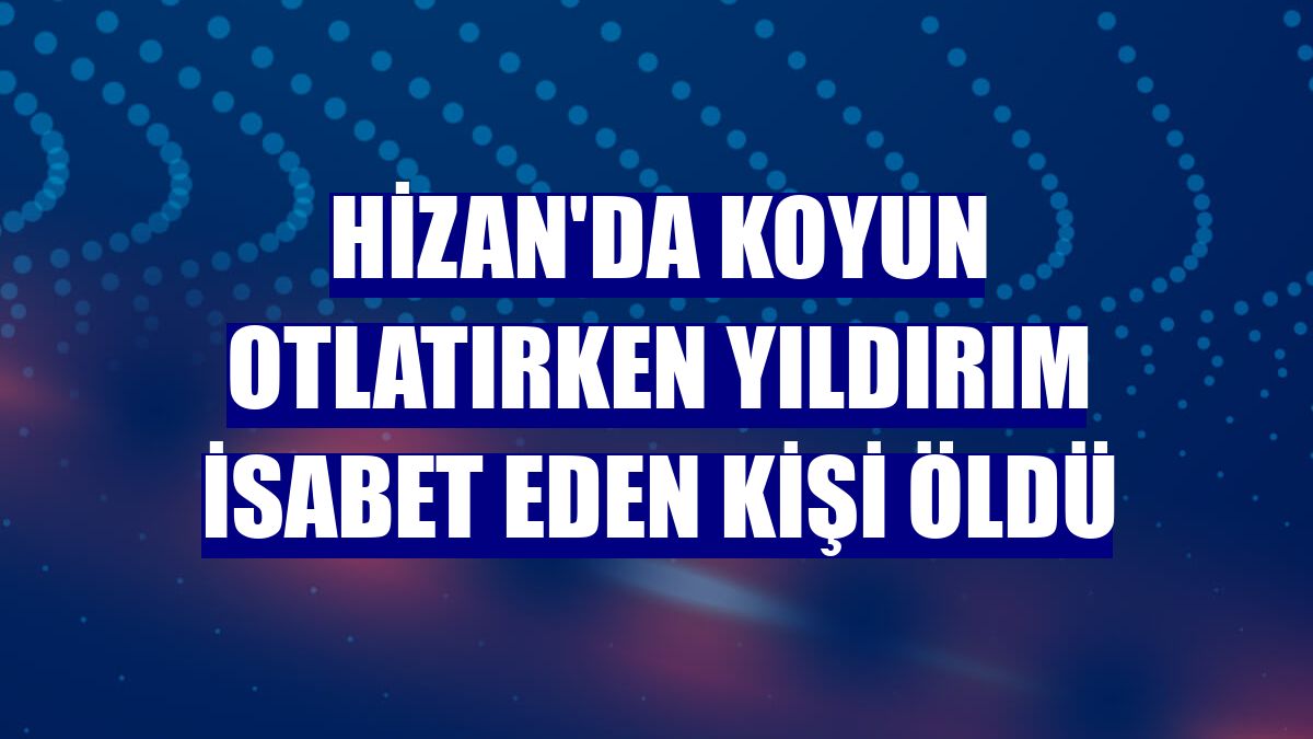 Hizan'da koyun otlatırken yıldırım isabet eden kişi öldü