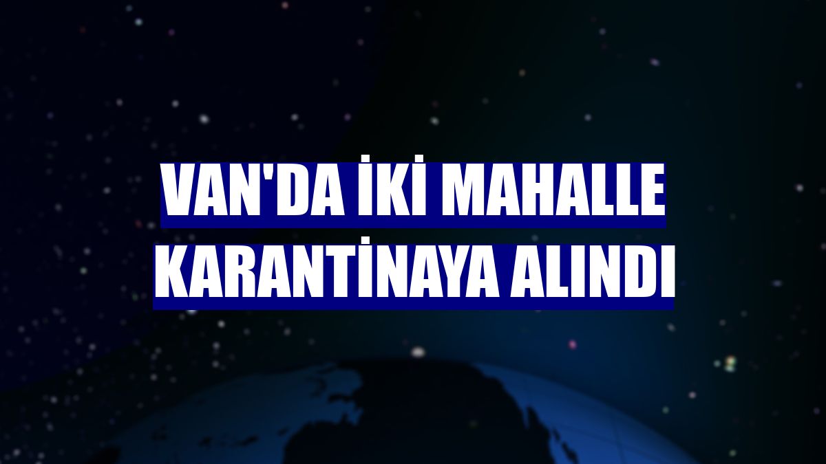 Van'da iki mahalle karantinaya alındı