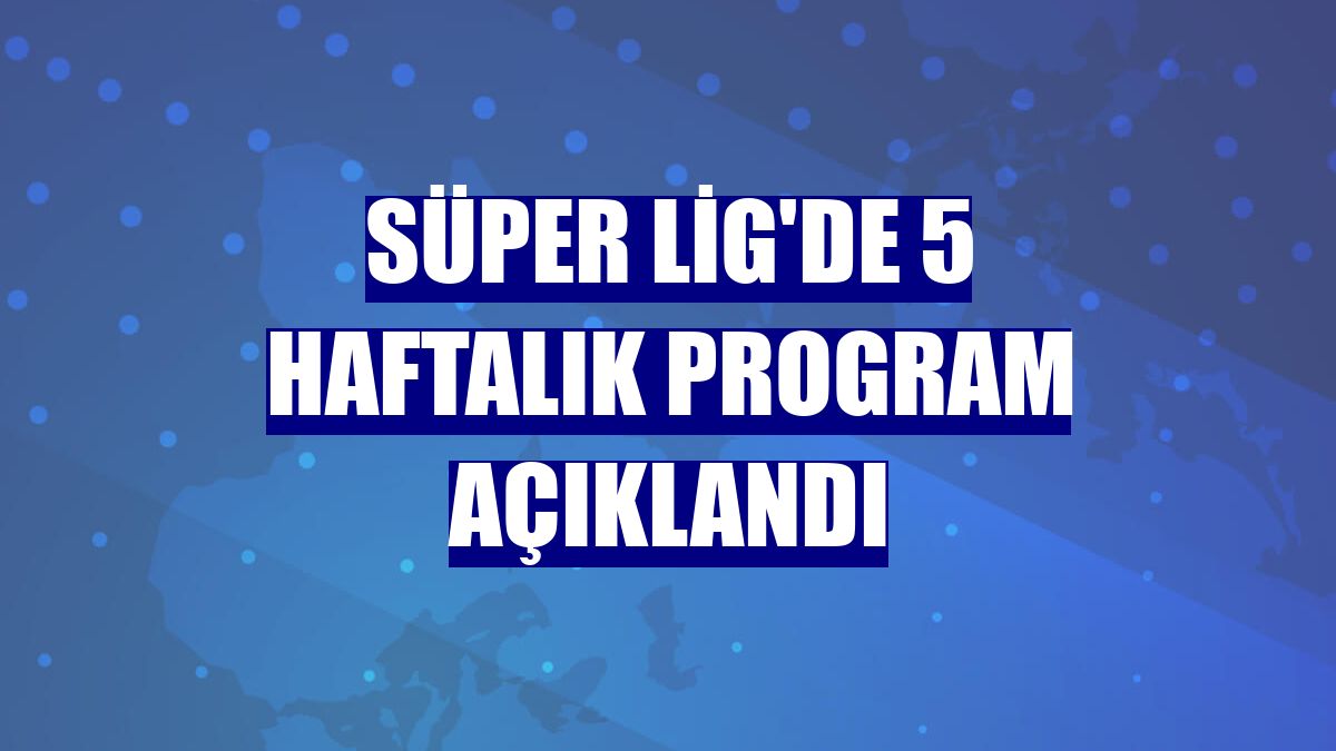 Süper Lig'de 5 haftalık program açıklandı