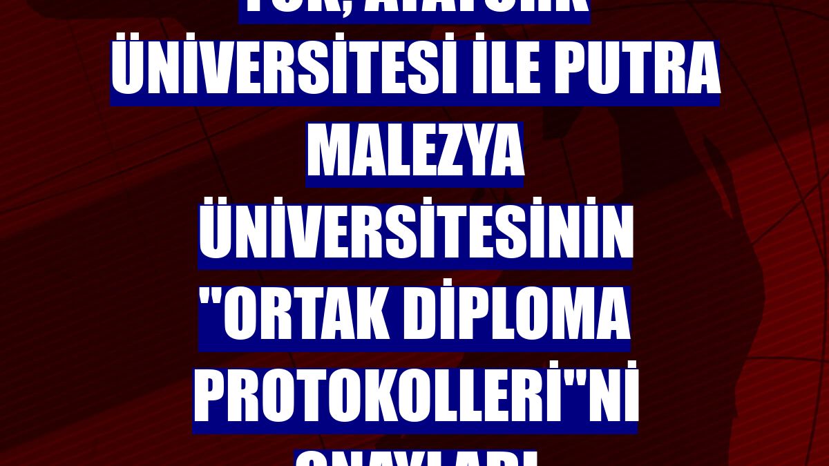 YÖK, Atatürk Üniversitesi ile Putra Malezya Üniversitesinin "Ortak Diploma Protokolleri"ni onayladı
