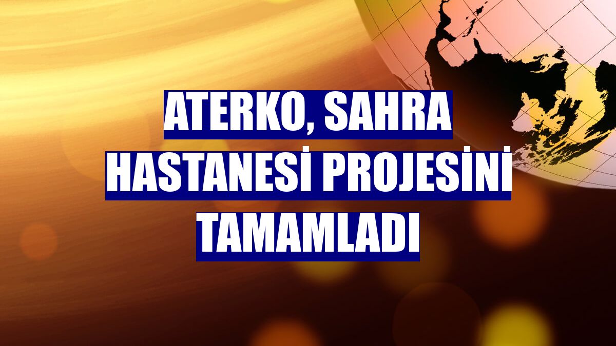 Aterko, Sahra Hastanesi projesini tamamladı