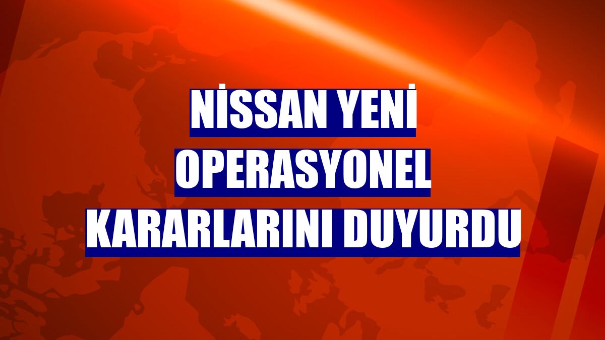 Nissan yeni operasyonel kararlarını duyurdu