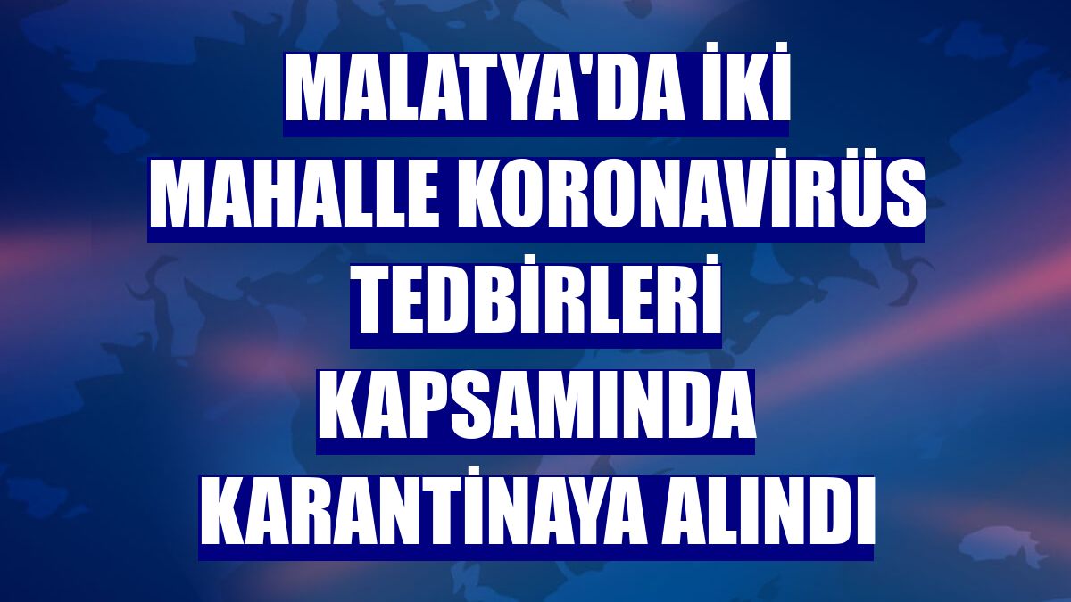 Malatya'da iki mahalle koronavirüs tedbirleri kapsamında karantinaya alındı