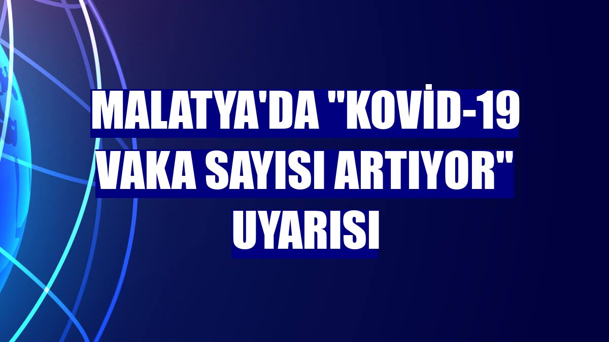 Malatya'da "Kovid-19 vaka sayısı artıyor" uyarısı