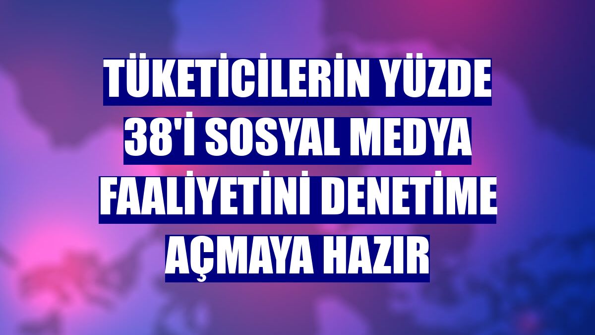 Tüketicilerin yüzde 38'i sosyal medya faaliyetini denetime açmaya hazır