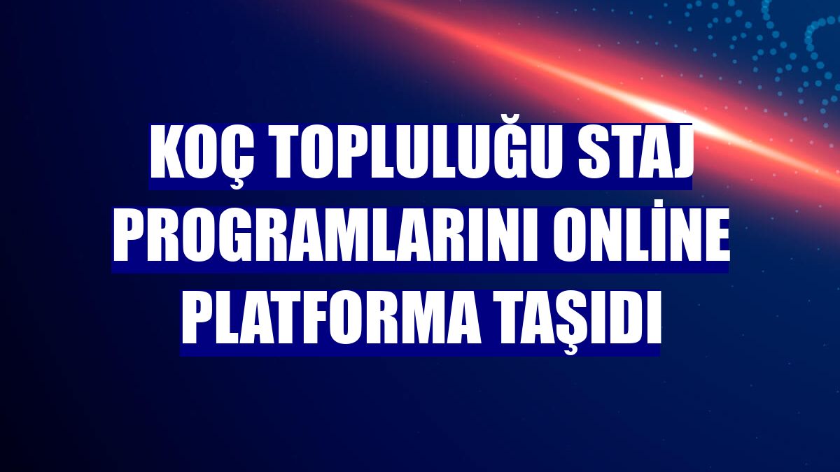 Koç Topluluğu staj programlarını online platforma taşıdı