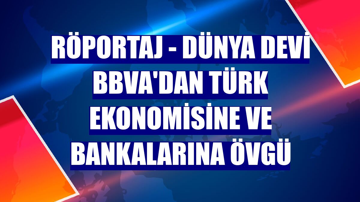RÖPORTAJ - Dünya devi BBVA'dan Türk ekonomisine ve bankalarına övgü