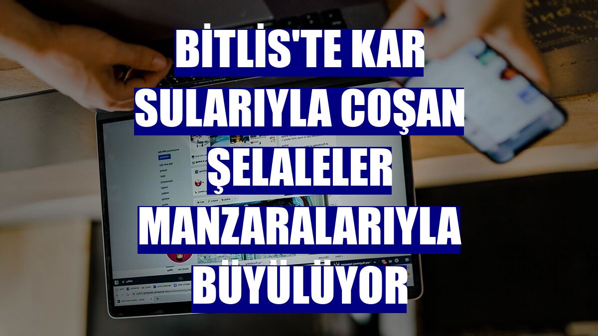 Bitlis'te kar sularıyla coşan şelaleler manzaralarıyla büyülüyor