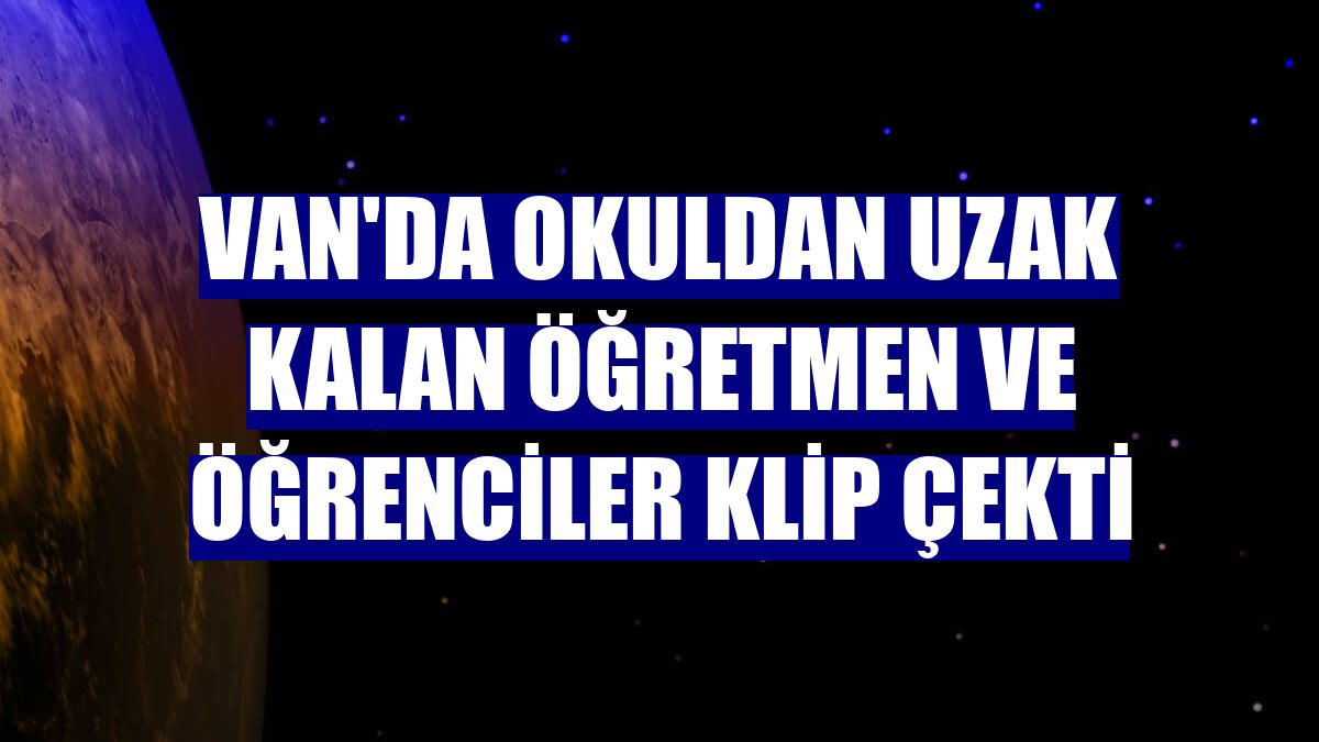 Van'da okuldan uzak kalan öğretmen ve öğrenciler klip çekti