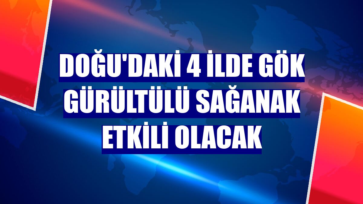 Doğu'daki 4 ilde gök gürültülü sağanak etkili olacak