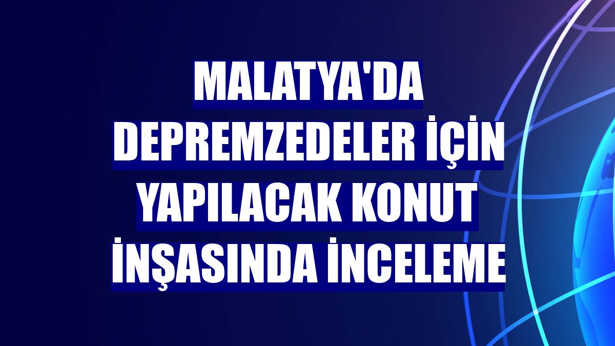 Malatya'da depremzedeler için yapılacak konut inşasında inceleme
