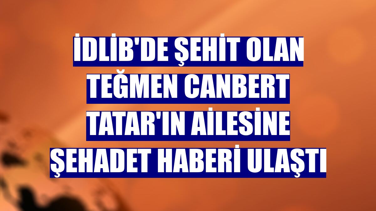 İdlib'de şehit olan Teğmen Canbert Tatar'ın ailesine şehadet haberi ulaştı