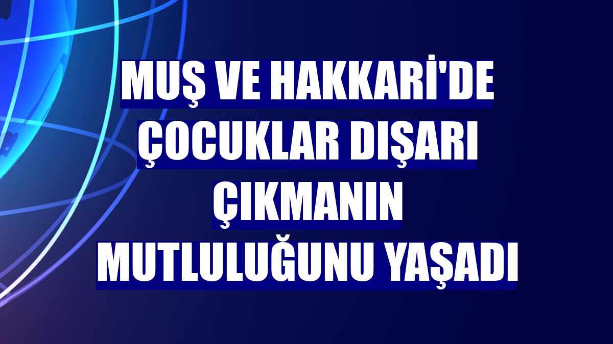 Muş ve Hakkari'de çocuklar dışarı çıkmanın mutluluğunu yaşadı
