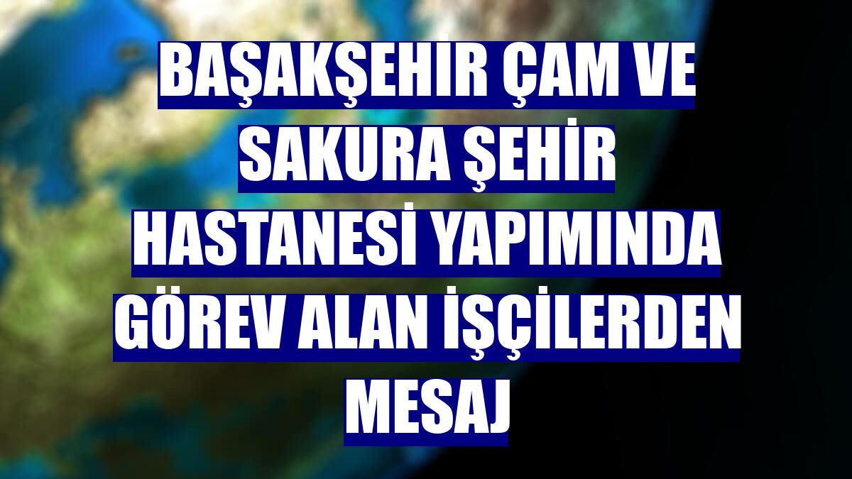 Başakşehir Çam ve Sakura Şehir Hastanesi yapımında görev alan işçilerden mesaj