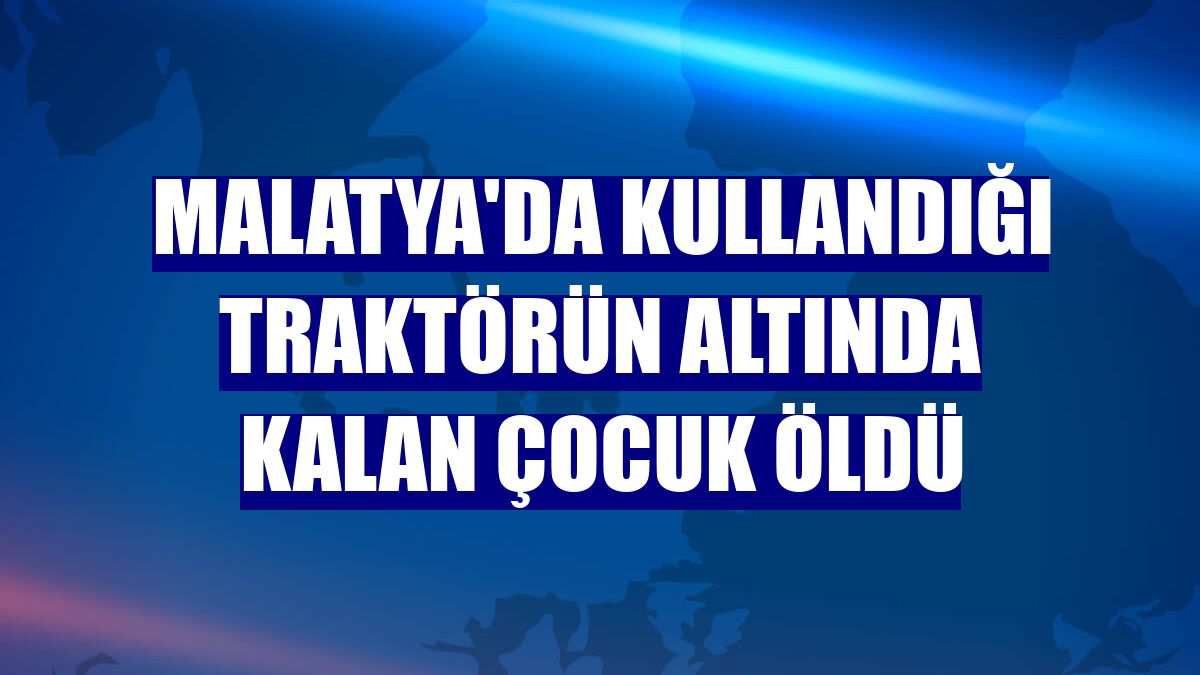Malatya'da kullandığı traktörün altında kalan çocuk öldü