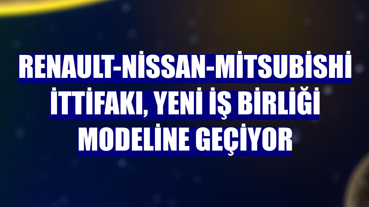Renault-Nissan-Mitsubishi İttifakı, yeni iş birliği modeline geçiyor