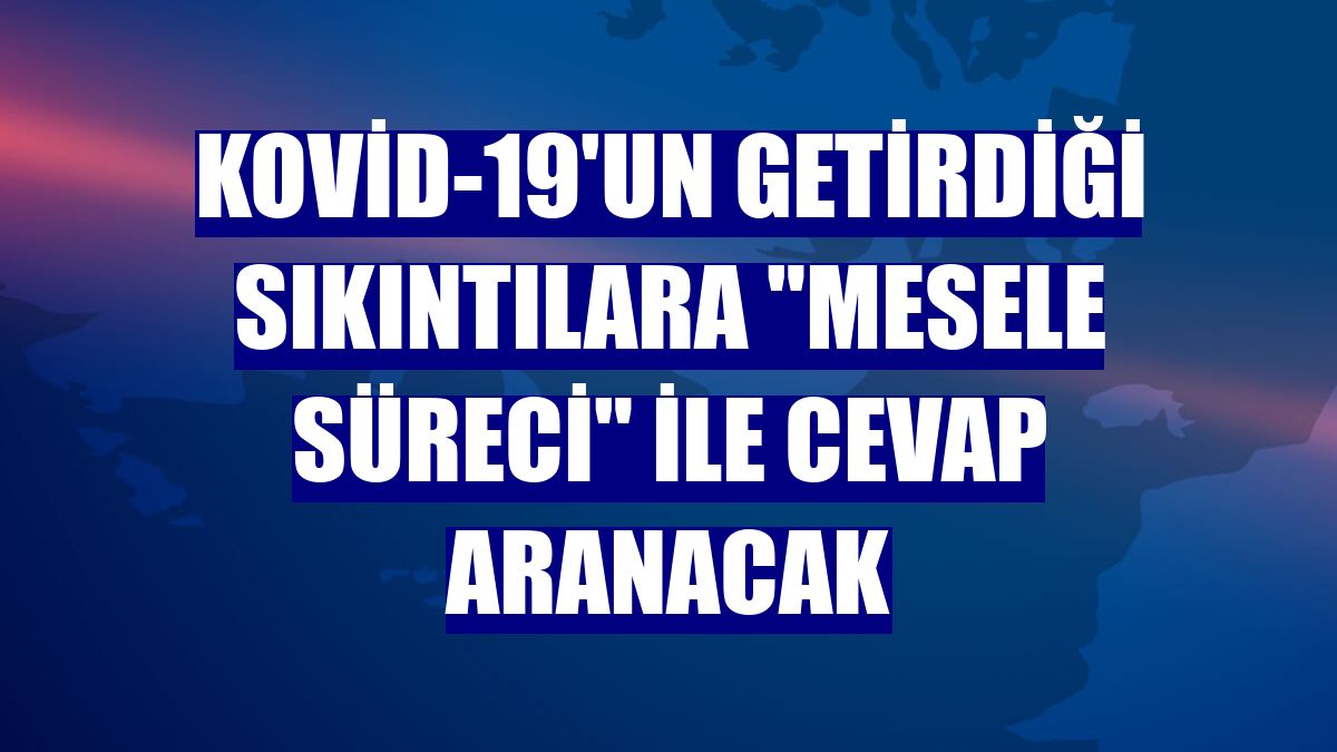 Kovid-19'un getirdiği sıkıntılara "mesele süreci" ile cevap aranacak