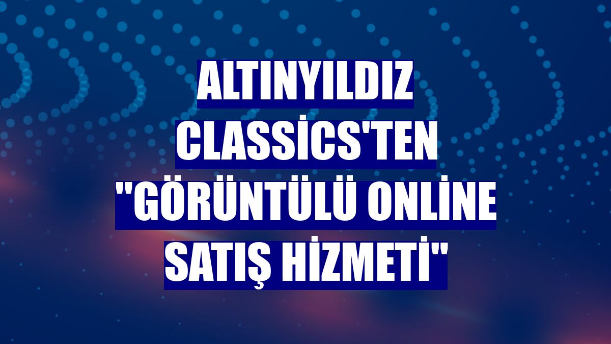 Altınyıldız Classics'ten "görüntülü online satış hizmeti"