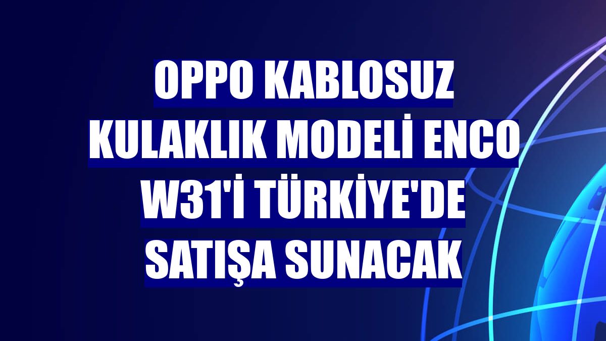 OPPO kablosuz kulaklık modeli Enco W31'i Türkiye'de satışa sunacak