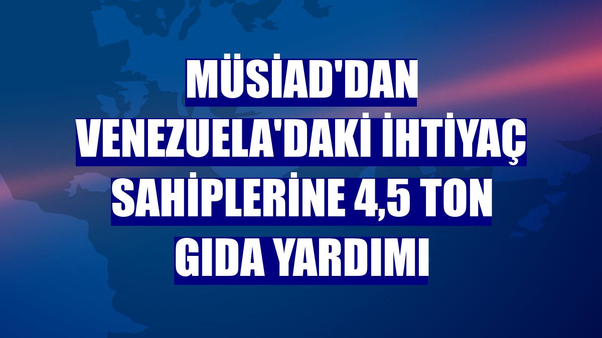 MÜSİAD'dan Venezuela'daki ihtiyaç sahiplerine 4,5 ton gıda yardımı