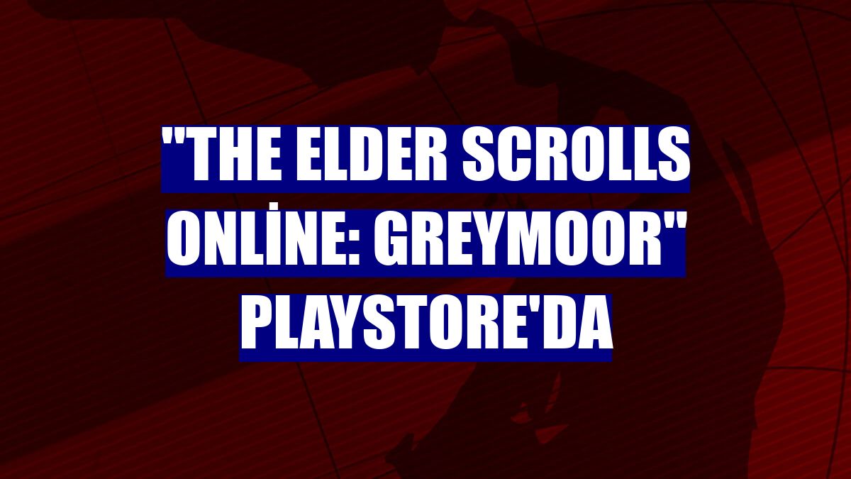 "The Elder Scrolls Online: Greymoor" Playstore'da