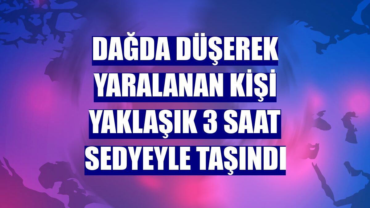 Dağda düşerek yaralanan kişi yaklaşık 3 saat sedyeyle taşındı