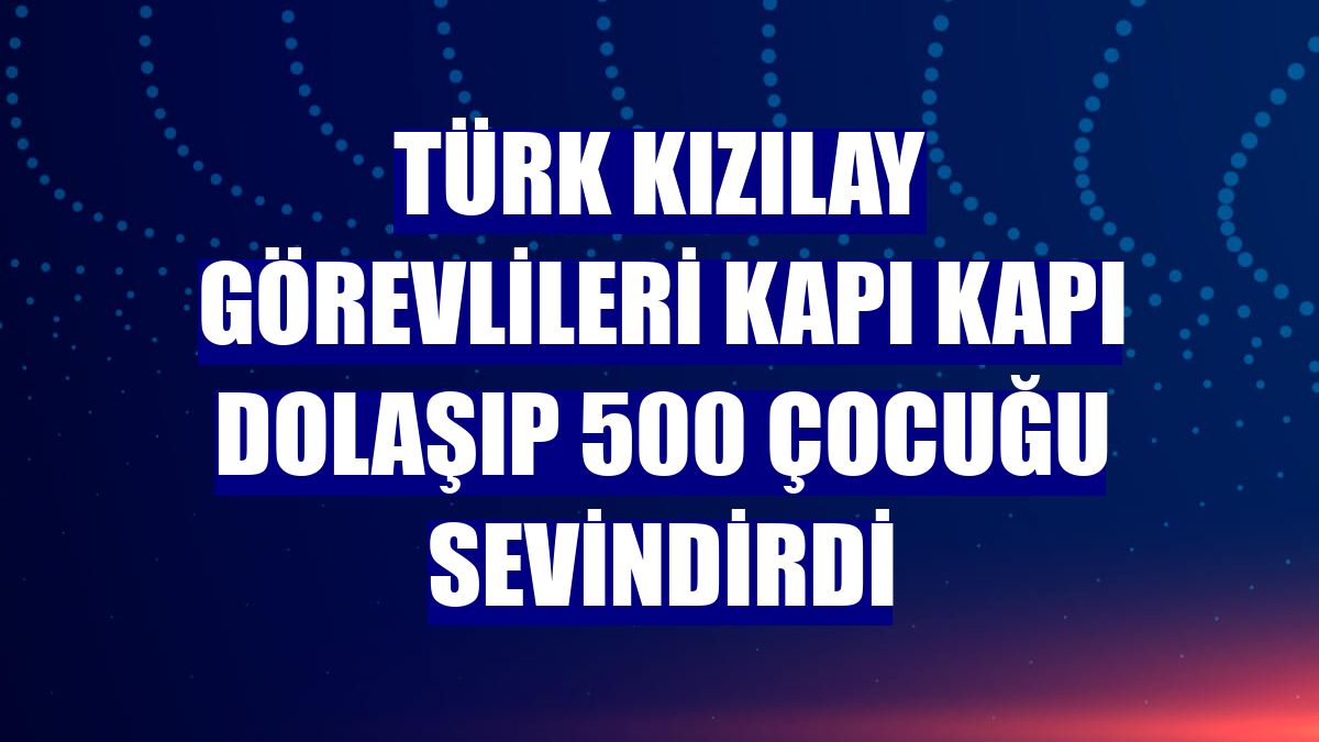 Türk Kızılay görevlileri kapı kapı dolaşıp 500 çocuğu sevindirdi