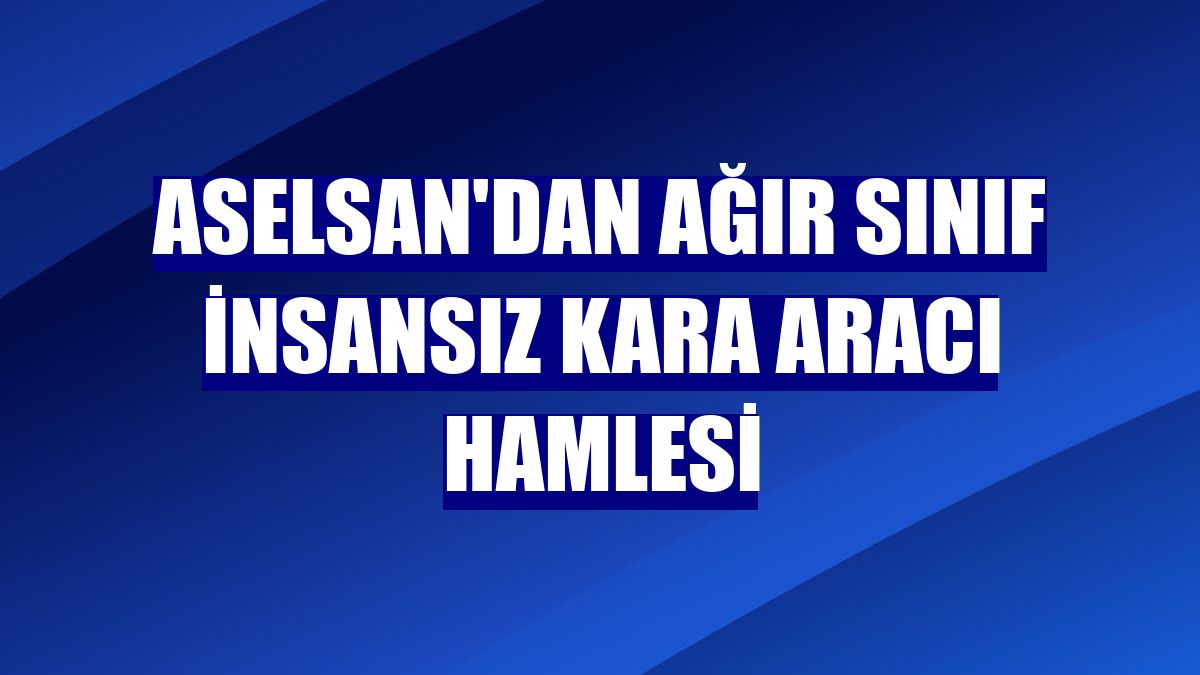 ASELSAN'dan ağır sınıf insansız kara aracı hamlesi