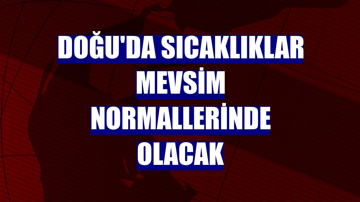 Doğu'da sıcaklıklar mevsim normallerinde olacak